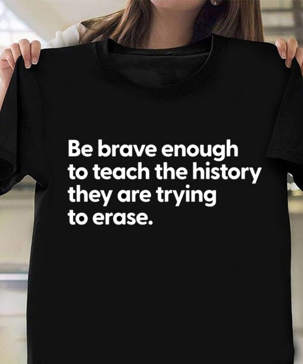 Be Brave Enough To Teach The History They Are Trying To Ease Shirt Patriotic Tee Shirts
