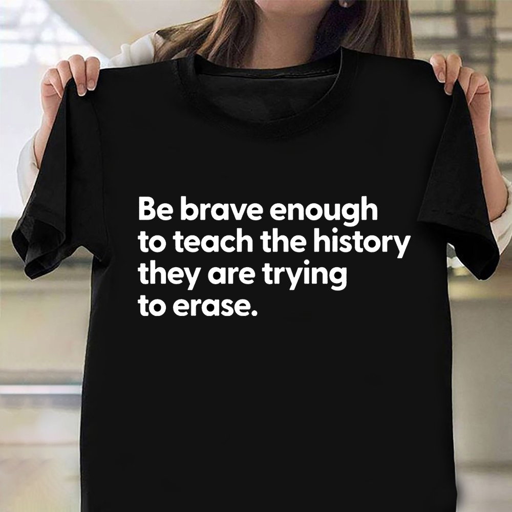 Be Brave Enough To Teach The History They Are Trying To Ease Shirt Patriotic Tee Shirts