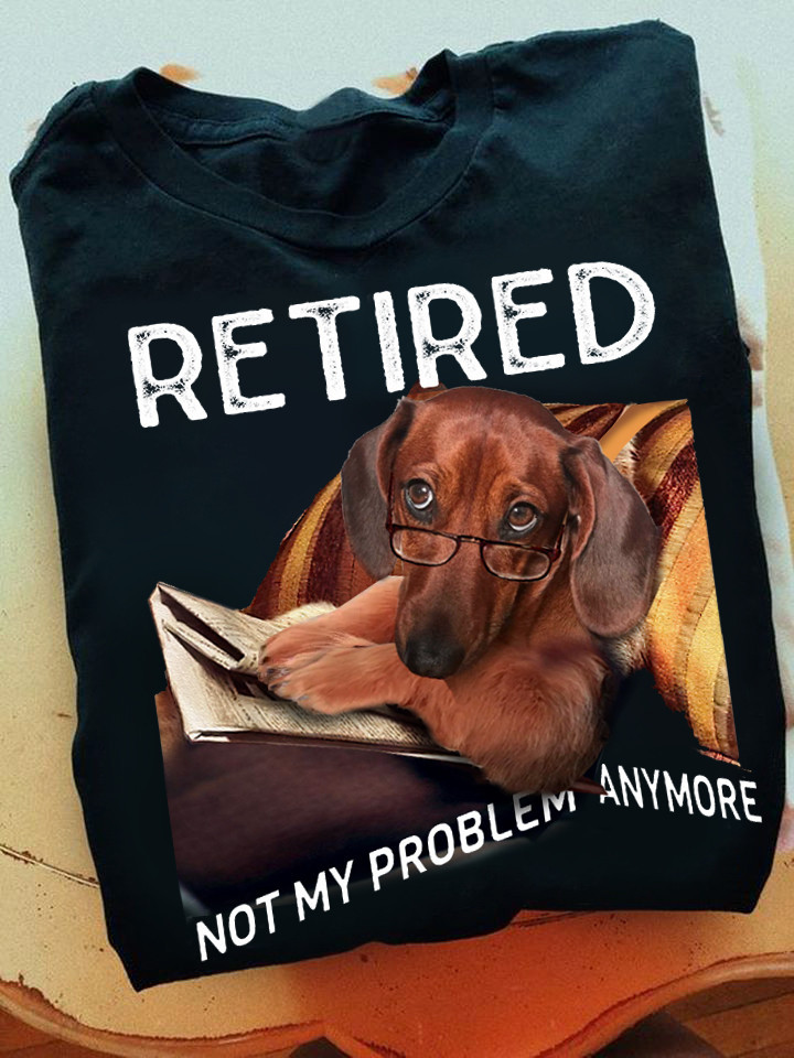 Dachshund Retired Not My Problem Anymore Shirt Dog Lover Funny Tees Retirement Gift Ideas