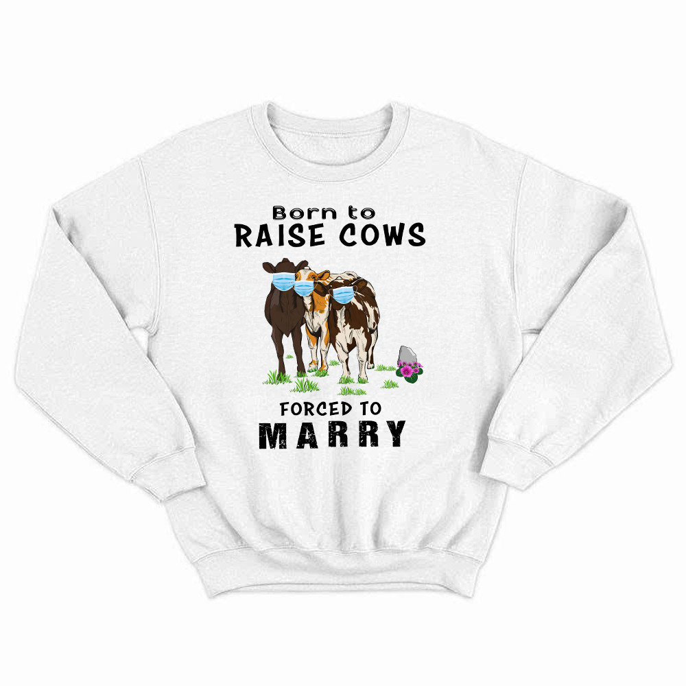 Born To Raise Cows Forced To Marry Sweatshirt Funny Sayings Gifts For Cow Raisers Farmers Rivonaprint